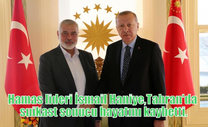 Hamas lideri İsmail Haniye, Tahran'da suikast sonucu hayatını kaybetti.