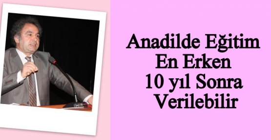 `Anadilde eğitim en erken 10 yıl sonra verilebilir`