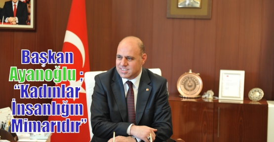 Başkan Ayanoğlu; “Kadınlar İnsanlığın Mimarıdır”