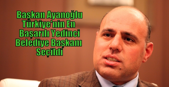 Başkan Ayanoğlu, Türkiye’nin En Başarılı Yedinci Belediye Başkanı