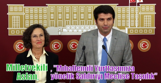 Milletvekilii Aslan,“Mıhallemili Yurttaşa Yönelik Saldırıyı Meclise Taşıdık“