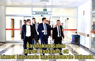 Kaymakam Şahin Devlet Hastanesi ek hizmet binasında incelemelerde bulundu