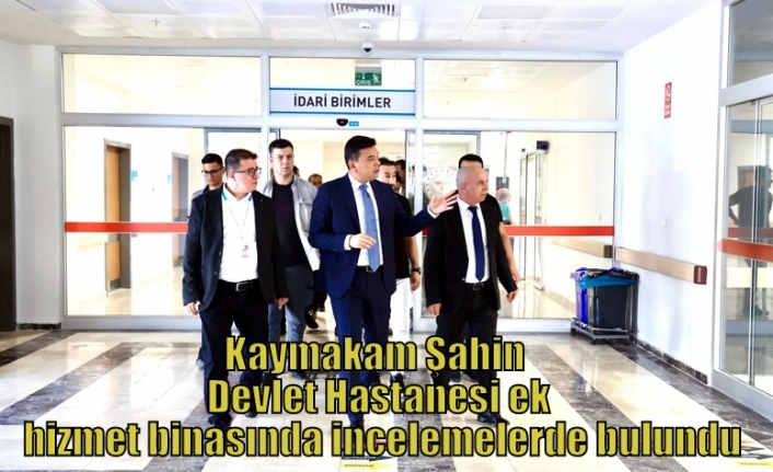 Kaymakam Şahin Devlet Hastanesi ek hizmet binasında incelemelerde bulundu